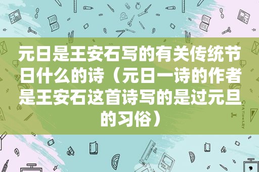 元日是王安石写的有关传统节日什么的诗（元日一诗的作者是王安石这首诗写的是过元旦的习俗）