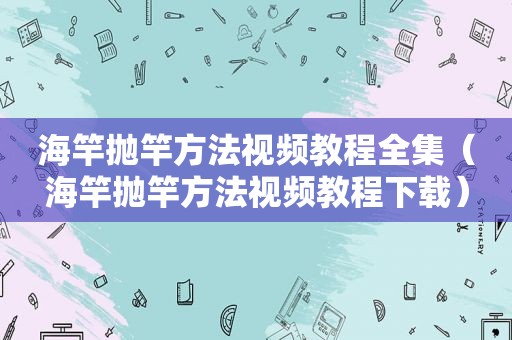 海竿抛竿方法视频教程全集（海竿抛竿方法视频教程下载）