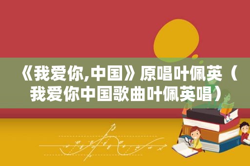 《我爱你,中国》原唱叶佩英（我爱你中国歌曲叶佩英唱）