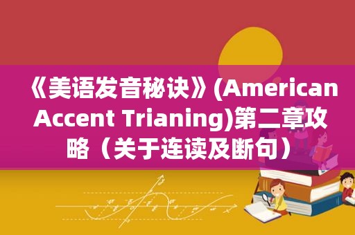 《美语发音秘诀》(American Accent Trianing)第二章攻略（关于连读及断句）