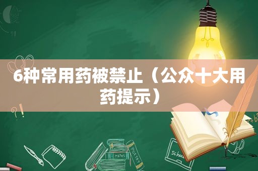 6种常用药被禁止（公众十大用药提示）