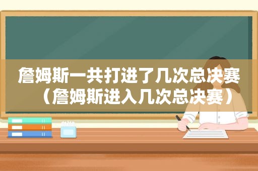 詹姆斯一共打进了几次总决赛（詹姆斯进入几次总决赛）