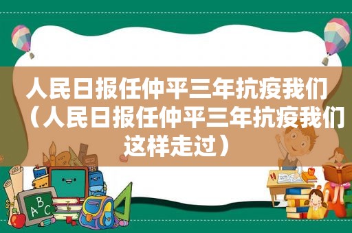 人民日报任仲平三年抗疫我们（人民日报任仲平三年抗疫我们这样走过）