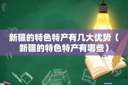 新疆的特色特产有几大优势（新疆的特色特产有哪些）