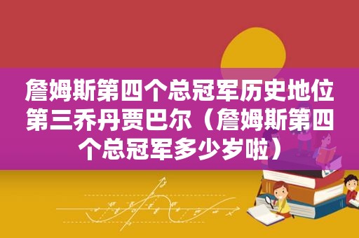 詹姆斯第四个总冠军历史地位第三乔丹贾巴尔（詹姆斯第四个总冠军多少岁啦）