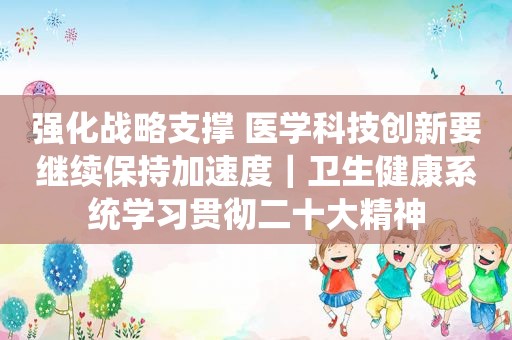 强化战略支撑 医学科技创新要继续保持加速度｜卫生健康系统学习贯彻二十大精神