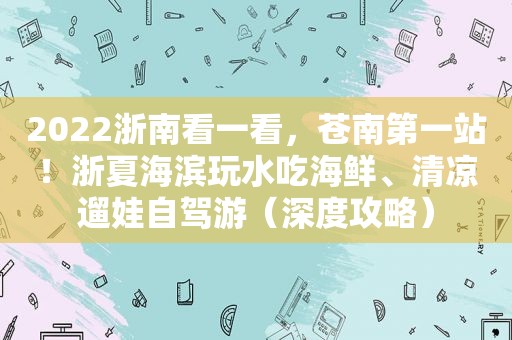 2022浙南看一看，苍南第一站！浙夏海滨玩水吃海鲜、清凉遛娃自驾游（深度攻略）