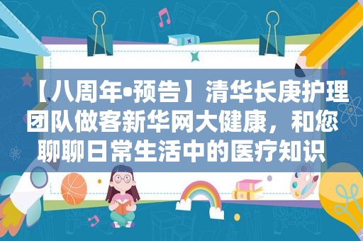 【八周年•预告】清华长庚护理团队做客新华网大健康，和您聊聊日常生活中的医疗知识