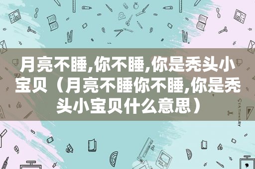 月亮不睡,你不睡,你是秃头小宝贝（月亮不睡你不睡,你是秃头小宝贝什么意思）