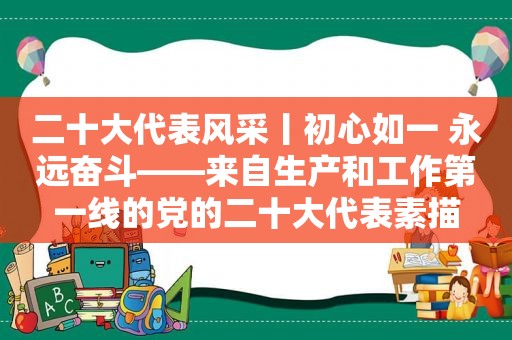 二十大代表风采丨初心如一 永远奋斗——来自生产和工作第一线的党的二十大代表素描