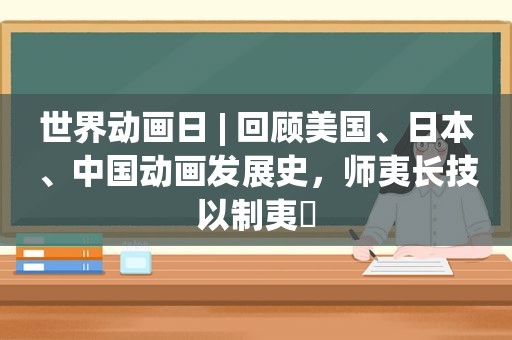 世界动画日 | 回顾美国、日本、中国动画发展史，师夷长技以制夷​