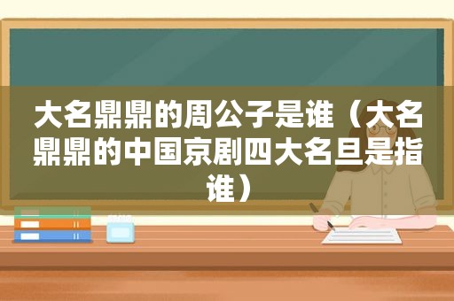 大名鼎鼎的周公子是谁（大名鼎鼎的中国京剧四大名旦是指谁）