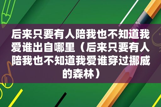 后来只要有人陪我也不知道我爱谁出自哪里（后来只要有人陪我也不知道我爱谁穿过挪威的森林）