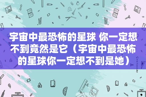 宇宙中最恐怖的星球 你一定想不到竟然是它（宇宙中最恐怖的星球你一定想不到是她）