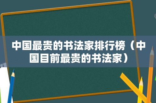 中国最贵的书法家排行榜（中国目前最贵的书法家）