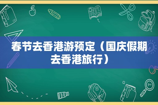 春节去香港游预定（国庆假期去香港旅行）