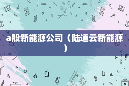 a股新能源公司（陆道云新能源）