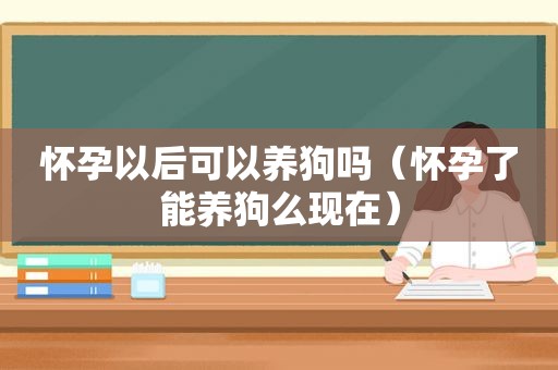 怀孕以后可以养狗吗（怀孕了能养狗么现在）