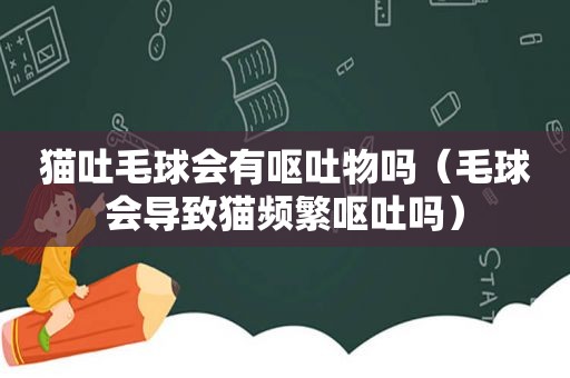 猫吐毛球会有呕吐物吗（毛球会导致猫频繁呕吐吗）