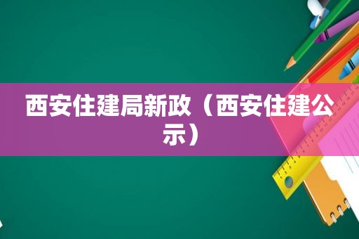 西安住建局新政（西安住建公示）