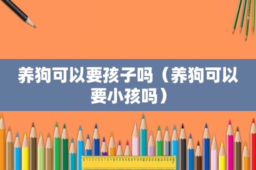 养狗可以要孩子吗（养狗可以要小孩吗）