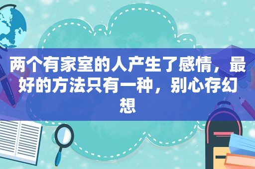 两个有家室的人产生了感情，最好的方法只有一种，别心存幻想