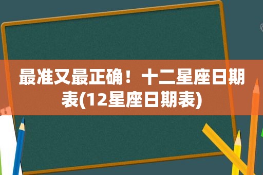 最准又最正确！十二星座日期表(12星座日期表)