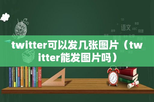 twitter可以发几张图片（twitter能发图片吗）