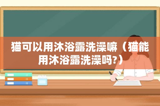 猫可以用沐浴露洗澡嘛（猫能用沐浴露洗澡吗?）