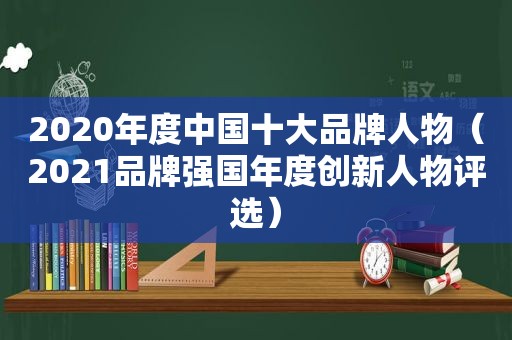 2020年度中国十大品牌人物（2021品牌强国年度创新人物评选）