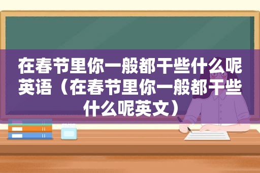 在春节里你一般都干些什么呢英语（在春节里你一般都干些什么呢英文）