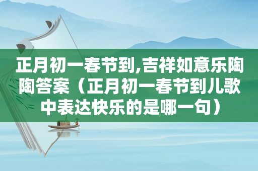 正月初一春节到,吉祥如意乐陶陶答案（正月初一春节到儿歌中表达快乐的是哪一句）