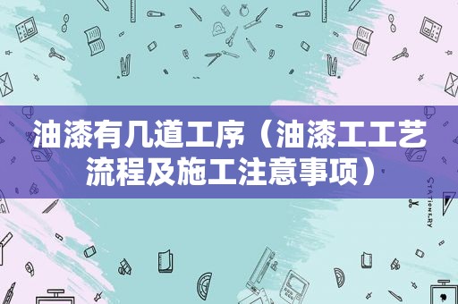 油漆有几道工序（油漆工工艺流程及施工注意事项）