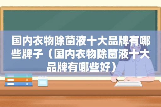 国内衣物除菌液十大品牌有哪些牌子（国内衣物除菌液十大品牌有哪些好）