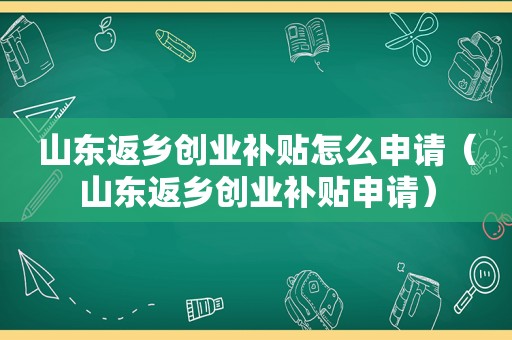 山东返乡创业补贴怎么申请（山东返乡创业补贴申请）