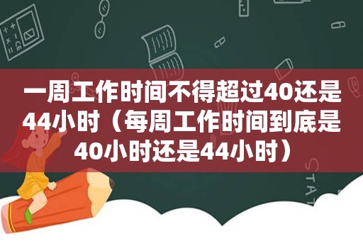 一周工作时间不得超过40还是44小时（每周工作时间到底是40小时还是44小时）