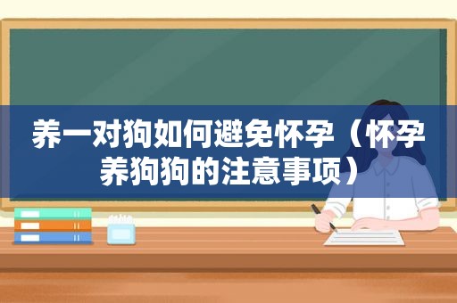 养一对狗如何避免怀孕（怀孕养狗狗的注意事项）