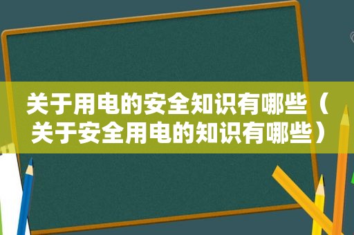 关于用电的安全知识有哪些（关于安全用电的知识有哪些）