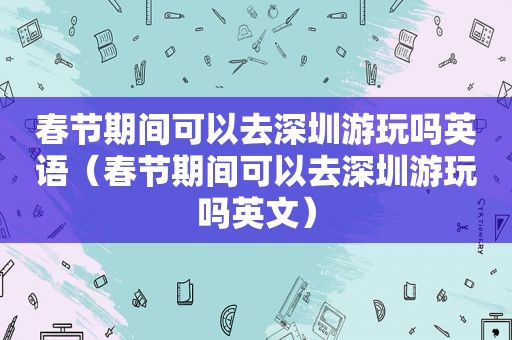 春节期间可以去深圳游玩吗英语（春节期间可以去深圳游玩吗英文）