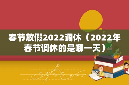 春节放假2022调休（2022年春节调休的是哪一天）