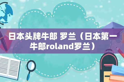 日本头牌牛郎 罗兰（日本第一牛郎roland罗兰）