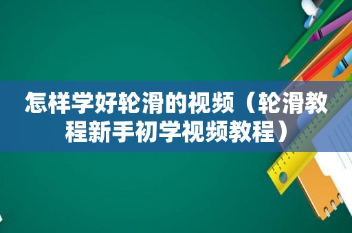 怎样学好轮滑的视频（轮滑教程新手初学视频教程）