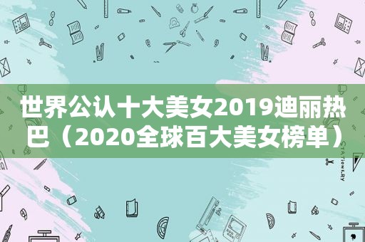 世界公认十大美女2019迪丽热巴（2020全球百大美女榜单）