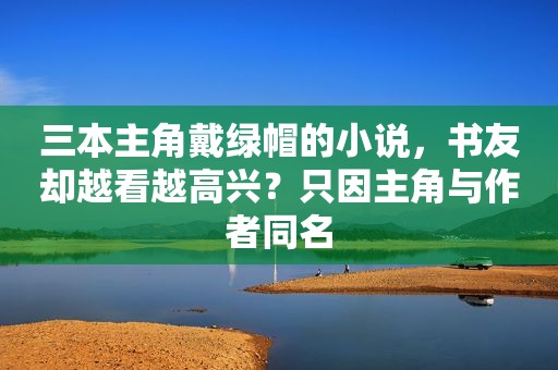 三本主角戴绿帽的小说，书友却越看越高兴？只因主角与作者同名