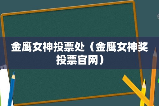 金鹰女神投票处（金鹰女神奖投票官网）