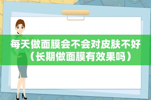 每天做面膜会不会对皮肤不好（长期做面膜有效果吗）