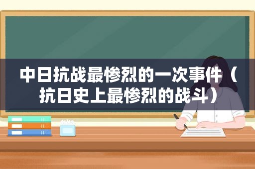 中日抗战最惨烈的一次事件（抗日史上最惨烈的战斗）