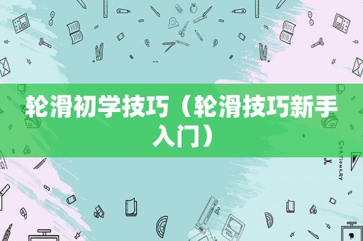 轮滑初学技巧（轮滑技巧新手入门）