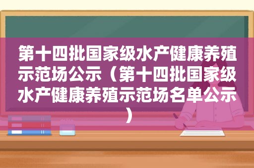 第十四批国家级水产健康养殖示范场公示（第十四批国家级水产健康养殖示范场名单公示）