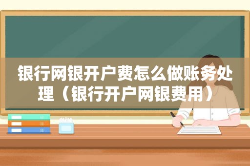 银行网银开户费怎么做账务处理（银行开户网银费用）